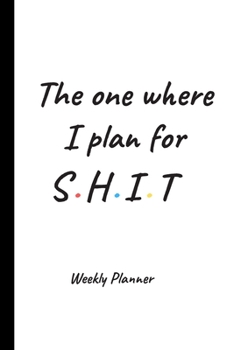 The One Where I Plan For Shit - Weekly Planner: 12 Month Daily, Weekly Planner Organizer. January to December. Great Gift For Friends or Family