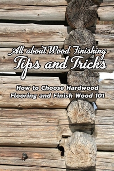 All about Wood Finishing, Tips and Tricks: How to Choose Hardwood Flooring and Finish Wood 101: Wood Finishing Art