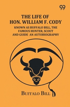 The Life Of Hon. William F. Cody: Known As Buffalo Bill, The Famous Hunter, Scout And Guide An Autobiography