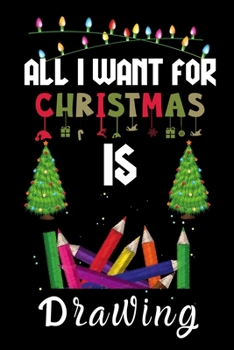 All I Want For Christmas Is Drawing: Drawing lovers Appreciation gifts for Xmas, Funny Drawing Christmas Notebook / Thanksgiving & Christmas Gift