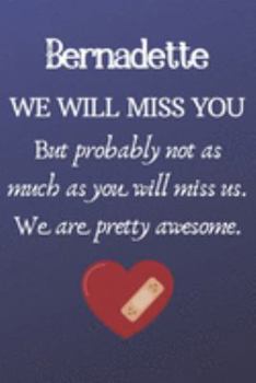Bernadette We Will Miss You But Probably Not as Much As You Will Miss us. We Are Pretty Awesome.: Bernadette Funny gift for coworker / colleague that ... him or her. (6 x 9 - 110 Blank Lined Pages)