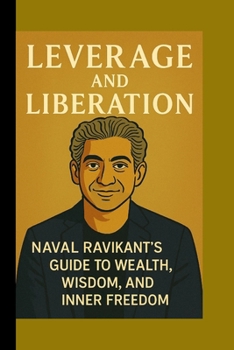 LEVERAGE AND LIBERATION: Naval Ravikant’s Guide to Wealth, Wisdom, and Inner Freedom