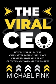 THE VIRAL CEO: How Business Leaders Can Master Digital Influence, Create Unstoppable Brand Growth, and Dominate the Market