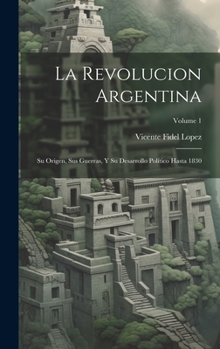 Hardcover La Revolucion Argentina: Su Origen, Sus Guerras, Y Su Desarrollo Político Hasta 1830; Volume 1 [Spanish] Book