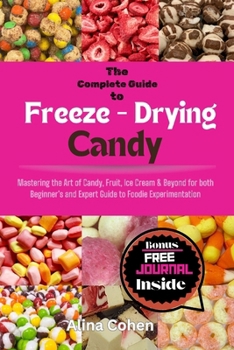 The Complete Guide to Freeze-dried Candy: Mastering the Art of Candy, Fruit, Ice Cream & Beyond for both Beginner's and Expert Guide to Foodie Experim