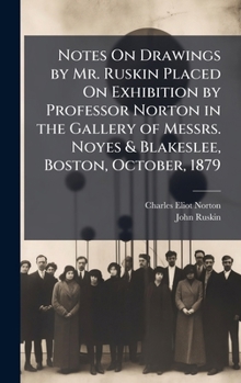 Notes On Drawings by Mr. Ruskin Placed On Exhibition by Professor Norton in the Gallery of Messrs. Noyes & Blakeslee, Boston, October, 1879
