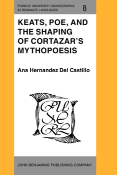 Keats, Poe, and the Shaping of Cortazar's Mythopoesis (Purdue University Monographs in Romance Languages)