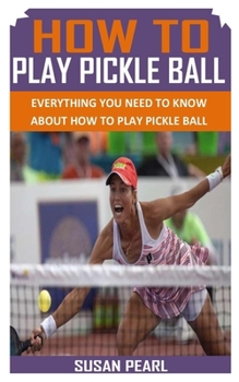Paperback How to Play Pickle Ball: Everything You Need To Know About How to Play Pickle Ball Book