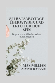 Selbstsabotage überwinden und erfolgreich sein: Begrenzende Glaubenssätze durchbrechen (Self growth and development Books in German: Selbstwachstum und Entwicklung Bücher auf Deutsch)