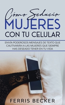 Paperback C?mo Seducir Mujeres con tu Celular: Env?a poderosos mensajes de texto que cautivar?n a las mujeres que siempre has deseado tener en tu vida [Spanish] Book