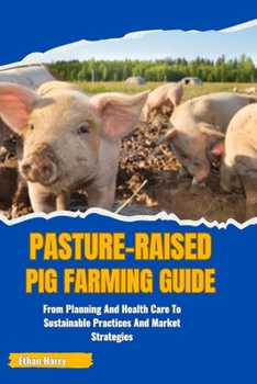 PASTURE-RAISED PIG FARMING GUIDE: From Planning And Health Care To Sustainable Practices And Market Strategies