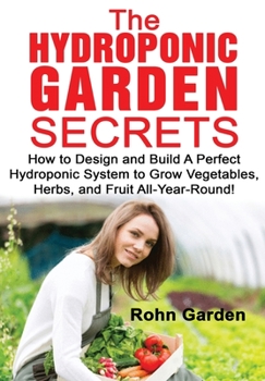 Paperback The Hydroponic Garden Secrets: How to design and Build a Perfect Hydroponic System to Grow Vegetables, Herbs, and Fruit All-Year-Round! Book