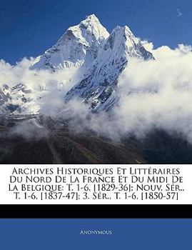 Paperback Archives Historiques Et Litteraires Du Nord de La France Et Du MIDI de La Belgique: T. 1-6, [1829-36]; Nouv. Ser., T. 1-6, [1837-47]; 3. Ser., T. 1-6, [French] Book