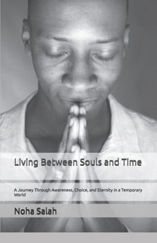 Living Between Souls and Time: A Journey Through Awareness, Choice, and Eternity in a Temporary World