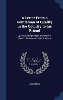 A Letter from a Gentleman of Quality in the Country to His Friend: Upon His Being Chosen a Member to Serve in the Approaching Parliament