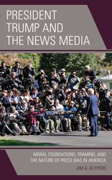 Paperback President Trump and the News Media: Moral Foundations, Framing, and the Nature of Press Bias in America Book