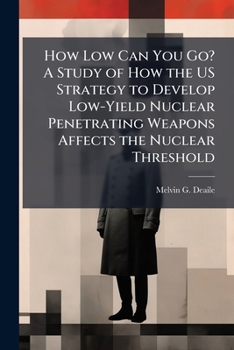 Paperback How Low Can You Go? A Study of How the US Strategy to Develop Low-Yield Nuclear Penetrating Weapons Affects the Nuclear Threshold Book