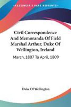 Paperback Civil Correspondence And Memoranda Of Field Marshal Arthur, Duke Of Wellington, Ireland: March, 1807 To April, 1809 Book