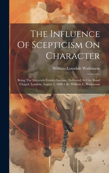 Hardcover The Influence Of Scepticism On Character: Being The Sixteenth Fernley Lecture, Delivered At City Road Chapel, London, August 2, 1886 / By William L. W Book