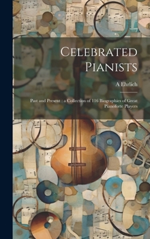 Celebrated Pianists Of The Past And Present Time: A Collection Of 116 Biographies With 114 Portraits