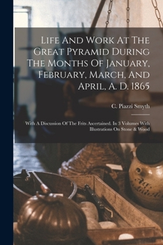 Paperback Life And Work At The Great Pyramid During The Months Of January, February, March, And April, A. D. 1865: With A Discussion Of The Frits Ascertained. I Book