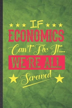 If Economics Can't Fix It We're All Screwed: Funny Blank Lined Economics Notebook/ Journal, Graduation Appreciation Gratitude Thank You Souvenir Gag Gift, Modern Cute Graphic 110 Pages