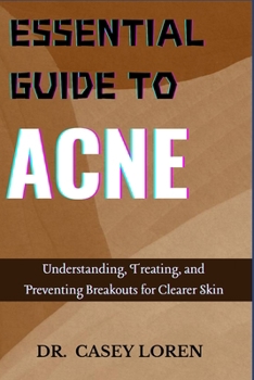 ESSENTIAL GUIDE TO ACNE: Understanding, Treating, and Preventing Breakouts for Clearer Skin