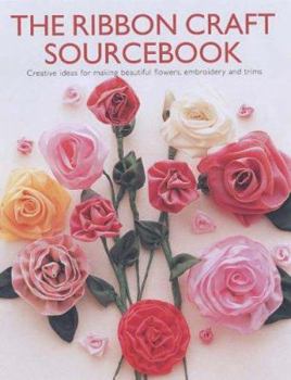 The Ribbon Craft Sourcebook : Creative Ideas for Making Beautiful Flowers, Embroidery and Trims