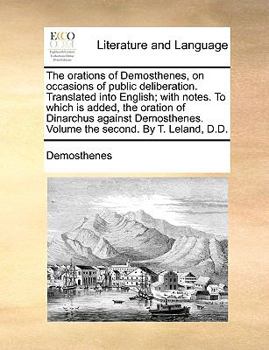 The orations of Demosthenes, on occasions of public deliberation. Translated into English; with notes. To which is added, the oration of Dinarchus ... Volume the second. By T. Leland, D.D.