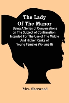 Paperback The Lady Of The Manor: Being A Series Of Conversations On The Subject Of Confirmation; Intended For The Use Of The Middle And Higher Ranks Of Book