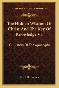 The Hidden Wisdom Of Christ And The Key Of Knowledge V1: Or History Of The Apocrypha