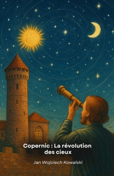 Copernic : La révolution des cieux: L'homme qui a osé défier l'ordre cosmique et qui a changé à jamais notre vision de l'univers (French Edition)