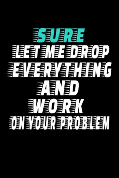 Paperback Sure, Let Me Drop Everything And Work On Your Problem: Blank Lined Journal: Perfect For Coworker Or Office Environment Book