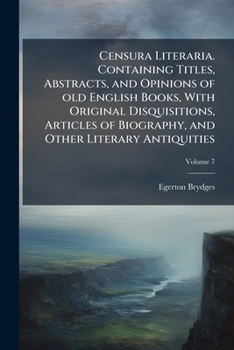 Censura Literaria. Containing Titles, Abstracts, and Opinions of Old English Books, With Original Disquisitions, Articles of Biography, and Other Literary Antiquities; Volume 7