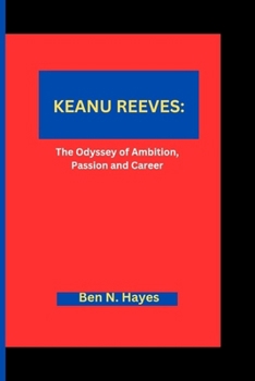 KEANU REEVES: The Odyssey of Ambition, Passion and Career