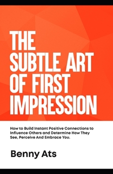 Paperback The Subtle Art Of First Impression: How To Build Instant Positive Connections To Influence Others And Determine How They See, Perceive And Embrace You Book