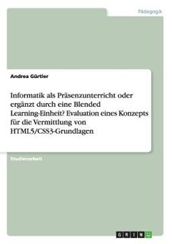 Paperback Informatik als Präsenzunterricht oder ergänzt durch eine Blended Learning-Einheit? Evaluation eines Konzepts für die Vermittlung von HTML5/CSS3-Grundl [German] Book