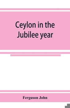 Paperback Ceylon in the Jubilee year; With An Account of the progress made since 1803, and of the present condition of its agricultural and Commercial Enterpris Book