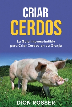 Criar cerdos: La guía imprescindible para criar cerdos en su granja: La guía imprescindible para criar cerdos en su granja