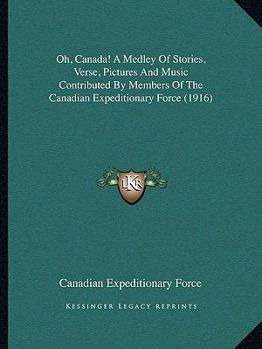 Oh, Canada! A Medley Of Stories, Verse, Pictures And Music Contributed By Members Of The Canadian Expeditionary Force