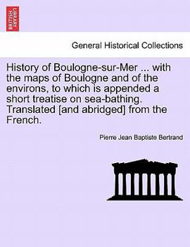 History of Boulogne-sur-Mer ... with the maps of Boulogne and of the environs, to which is appended a short treatise on sea-bathing. Translated [and abridged] from the French.