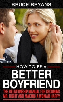 Paperback How To Be A Better Boyfriend: The Relationship Manual for Becoming Mr. Right and Making a Woman Happy Book