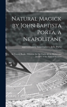 Hardcover Natural Magick by John Baptista Porta, a Neapolitane: in Twenty Books: Wherein Are Set Forth All the Riches and Delights of the Natural Sciences Book
