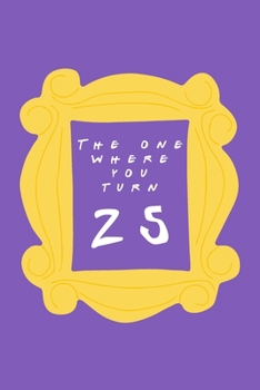 Paperback The One Where You Turn 25: Friends TV Show Inspired Birthday Gift for Twenty Five Year Old Woman or Man - Blank Ruled Notebook Journal for 25th B Book