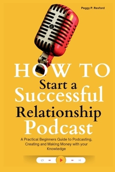 Paperback How to Start a Successful Relationship Podcast: A Practical Beginners Guide to Podcasting, Creating and Making Money with your Knowledge Book