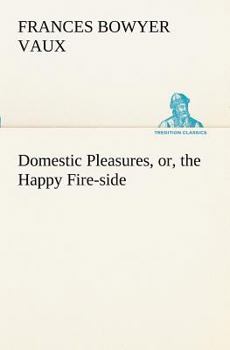 Domestic Pleasures, or, the Happy Fire-Side