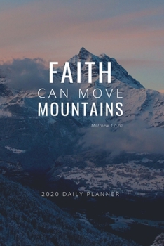 Faith Can Move Mountains: 2020 Daily Planner: Positive Affirmations New Year's Resolution Goal Setting and Daily Planner with Motivational Quote and 2020 Calendar.