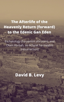 The Afterlife of the Heavenly Return (Forward) to the Edenic Gan Eden: Eschatology (ha-yamim ahronim), and Olam Ha-bah, ve tichyiat ha-maytim (resurrection)