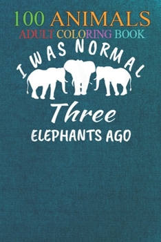 100 Animals: I Was Normal Three Elephants Ago, Wild Animal Lover An Adult Wild Animals Coloring Book with Lions, Elephants, Owls, Horses, Dogs, Cats, and Many More!