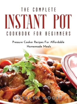 Hardcover The Complete Instant Pot Cookbook For Beginners: Pressure Cooker Recipes For Affordable Homemade Meals Book